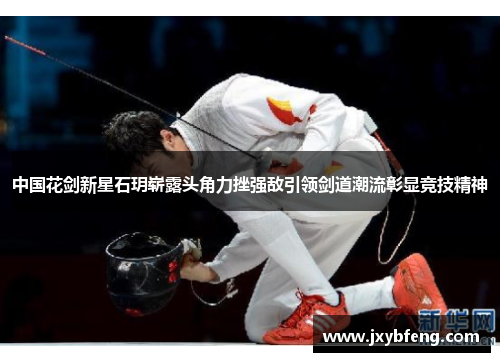 中国花剑新星石玥崭露头角力挫强敌引领剑道潮流彰显竞技精神