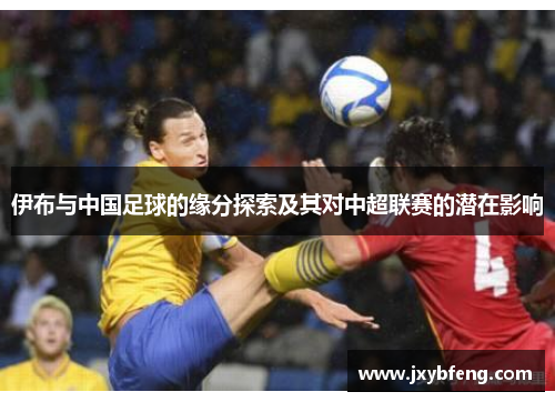 伊布与中国足球的缘分探索及其对中超联赛的潜在影响