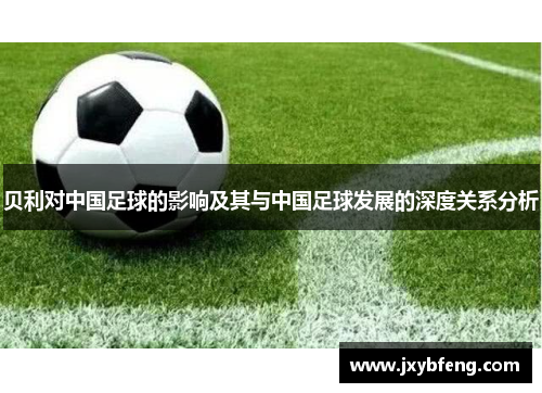 贝利对中国足球的影响及其与中国足球发展的深度关系分析
