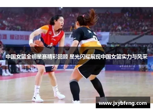 中国女篮全明星赛精彩回顾 星光闪耀展现中国女篮实力与风采