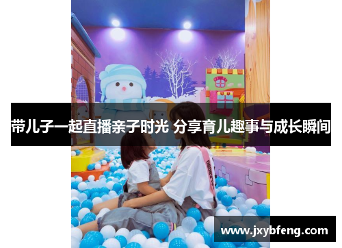 带儿子一起直播亲子时光 分享育儿趣事与成长瞬间