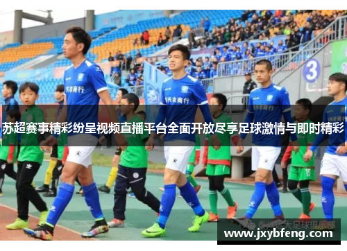 苏超赛事精彩纷呈视频直播平台全面开放尽享足球激情与即时精彩