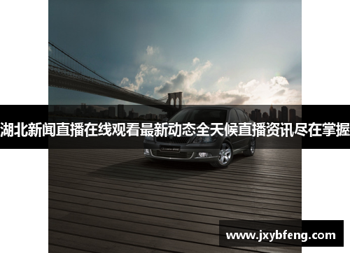 湖北新闻直播在线观看最新动态全天候直播资讯尽在掌握
