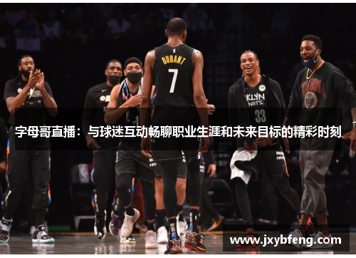 字母哥直播：与球迷互动畅聊职业生涯和未来目标的精彩时刻