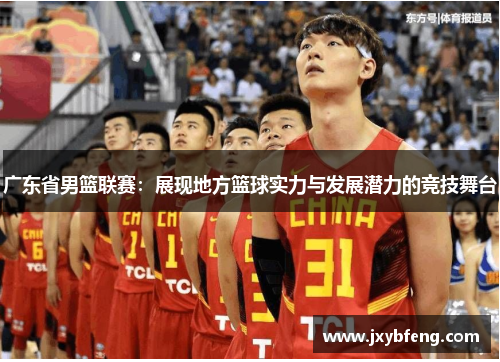 广东省男篮联赛：展现地方篮球实力与发展潜力的竞技舞台