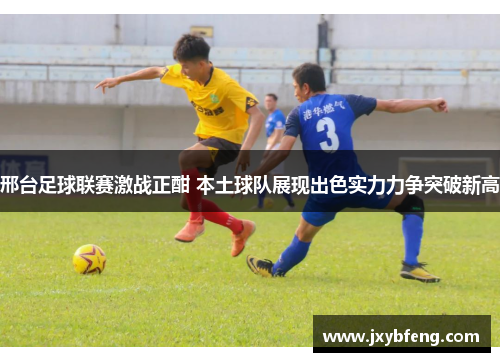 邢台足球联赛激战正酣 本土球队展现出色实力力争突破新高