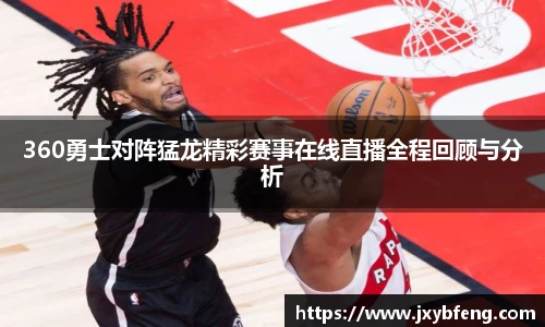 360勇士对阵猛龙精彩赛事在线直播全程回顾与分析