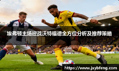 埃弗顿主场迎战沃特福德全方位分析及推荐策略