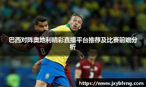 巴西对阵奥地利精彩直播平台推荐及比赛前瞻分析