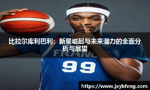 比拉尔库利巴利：新星崛起与未来潜力的全面分析与展望